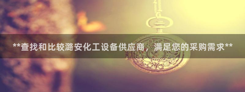 新城平台登录入口官网：**查找和比较潞安化工设备供