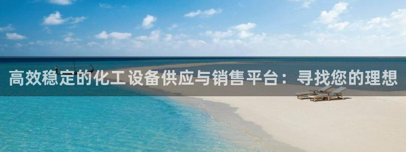 新城平台代理注册流程：高效稳定的化工设备供应与销售平台：寻找