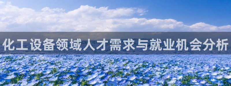 新城平台注册流程图：化工设备领域人才需求与就业机会