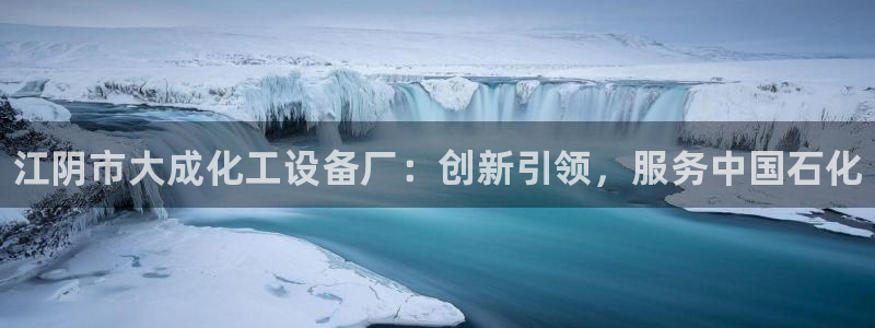 新城平台终7O777：江阴市大成化工设备厂：创新引