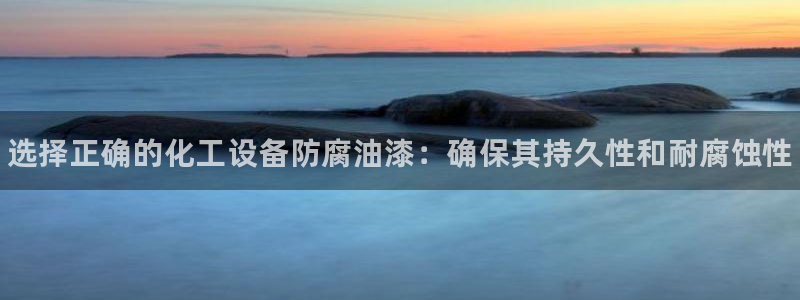 新城平台计7O777：选择正确的化工设备防腐油漆：